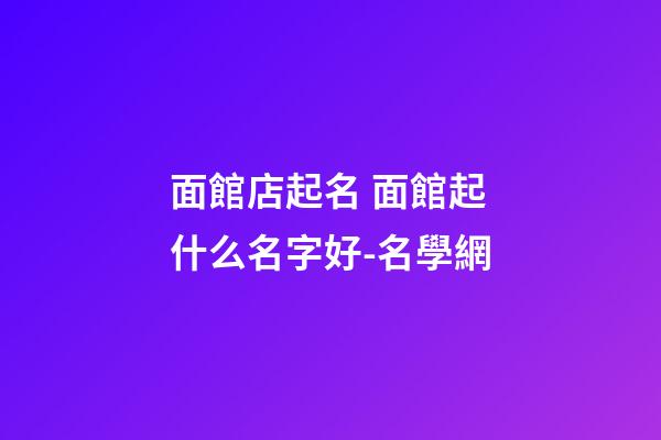 面館店起名 面館起什么名字好-名學網-第1張-店鋪起名-玄機派